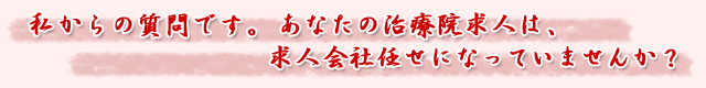 私からの質問です。あなたの治療院求人は、求人会社任せになっていませんか