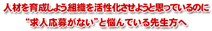 人材を育成しよう、組織を活性化させようと思っているのに“求人応募がない”と悩んでいる先生方へ