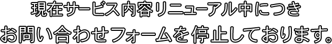 現在サービス内容リニューアル中につきお問い合わせフォームを停止しております。