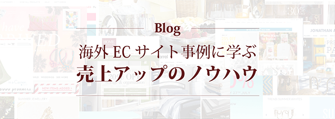 Blog 海外ECサイト事例に学ぶ売上アップのノウハウ